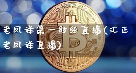 老凤祥第一财经直播(汇正老凤祥直播)_https://www.qldgs.com_黄金期货_第1张