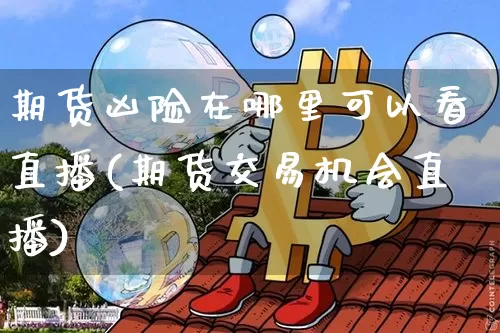 期货凶险在哪里可以看直播(期货交易机会直播)_https://www.qldgs.com_恒指期货_第1张
