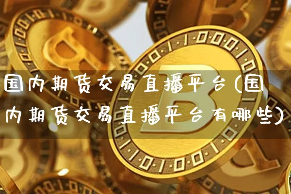 国内期货交易直播平台(国内期货交易直播平台有哪些)_https://www.qldgs.com_恒指期货_第1张