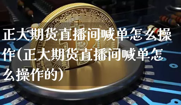 正大期货直播间喊单怎么操作(正大期货直播间喊单怎么操作的)_https://www.qldgs.com_原油期货_第1张