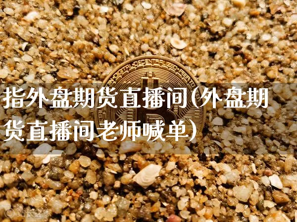 指外盘期货直播间(外盘期货直播间老师喊单)_https://www.qldgs.com_原油期货_第1张