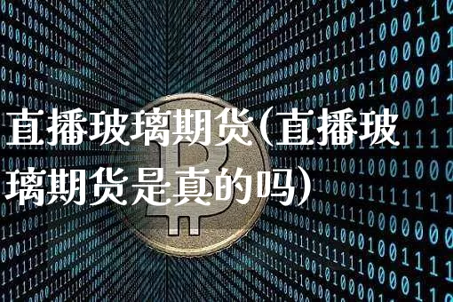 直播玻璃期货(直播玻璃期货是真的吗)_https://www.qldgs.com_内盘期货_第1张