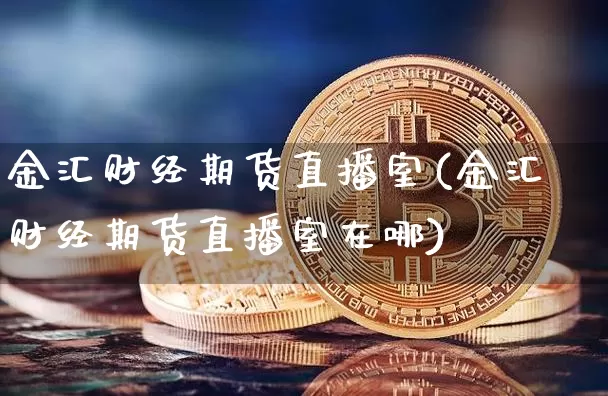 金汇财经期货直播室(金汇财经期货直播室在哪)_https://www.qldgs.com_黄金期货_第1张