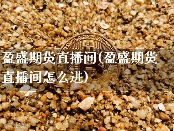 盈盛期货直播间(盈盛期货直播间怎么进)_https://www.qldgs.com_期货_第1张