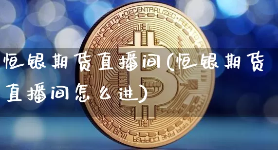 恒银期货直播间(恒银期货直播间怎么进)_https://www.qldgs.com_内盘期货_第1张