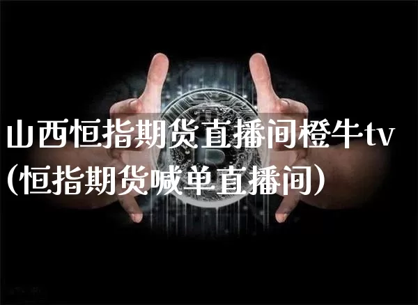 山西恒指期货直播间橙牛tv(恒指期货喊单直播间)_https://www.qldgs.com_恒指期货_第1张