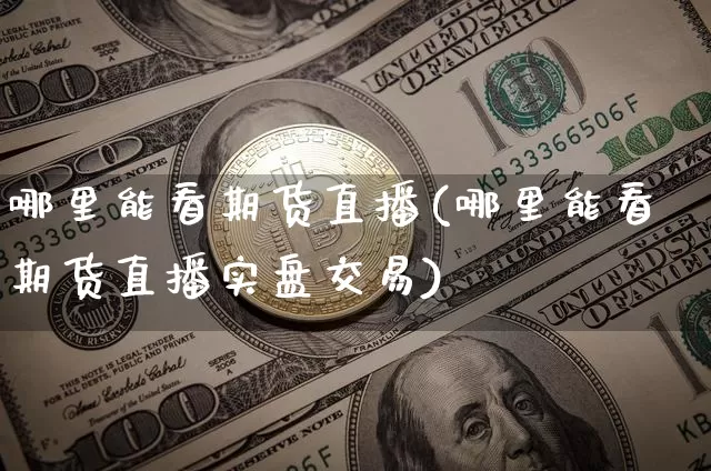 哪里能看期货直播(哪里能看期货直播实盘交易)_https://www.qldgs.com_黄金期货_第1张