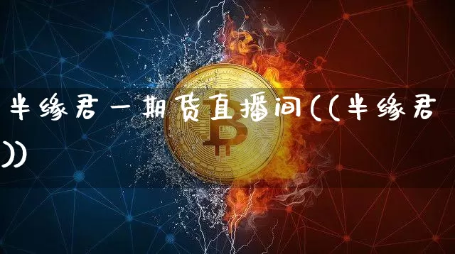 半缘君一期货直播间((半缘君))_https://www.qldgs.com_恒指期货_第1张