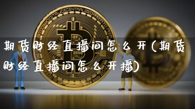 期货财经直播间怎么开(期货财经直播间怎么开播)_https://www.qldgs.com_恒指期货_第1张