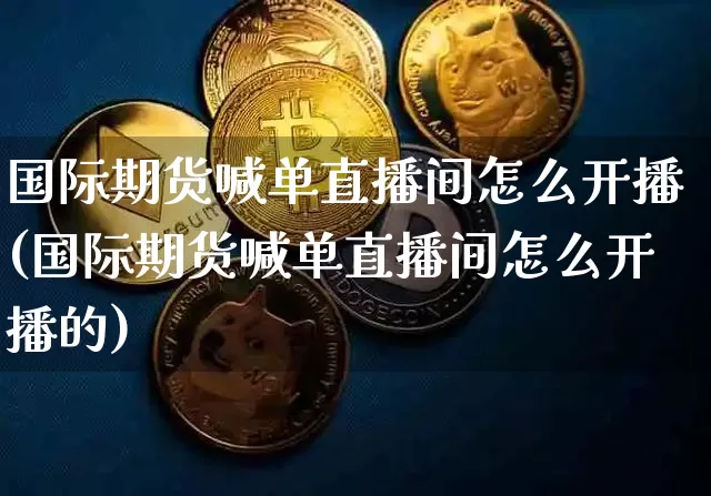 国际期货喊单直播间怎么开播(国际期货喊单直播间怎么开播的)_https://www.qldgs.com_原油期货_第1张