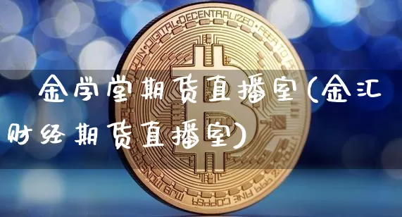 犇金学堂期货直播室(金汇财经期货直播室)_https://www.qldgs.com_期货_第1张