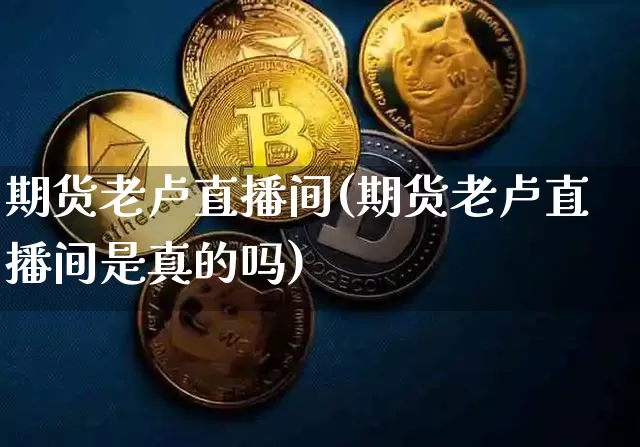 期货老卢直播间(期货老卢直播间是真的吗)_https://www.qldgs.com_期货_第1张