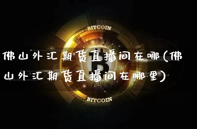 佛山外汇期货直播间在哪(佛山外汇期货直播间在哪里)_https://www.qldgs.com_内盘期货_第1张