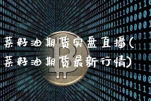 菜籽油期货实盘直播(菜籽油期货最新行情)_https://www.qldgs.com_国际期货_第1张