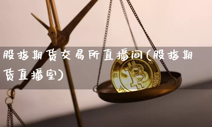 股指期货交易所直播间(股指期货直播室)_https://www.qldgs.com_黄金期货_第1张