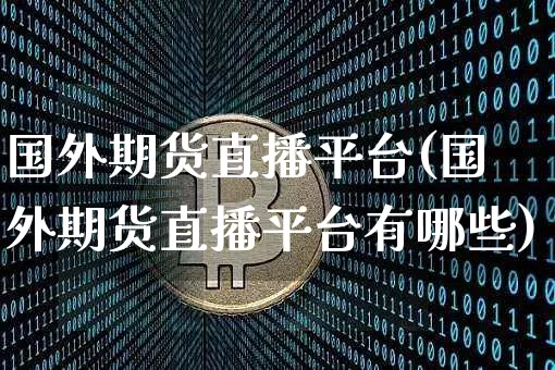国外期货直播平台(国外期货直播平台有哪些)_https://www.qldgs.com_内盘期货_第1张