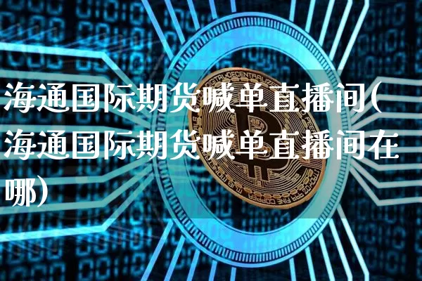 海通国际期货喊单直播间(海通国际期货喊单直播间在哪)_https://www.qldgs.com_内盘期货_第1张