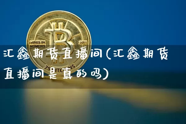 汇鑫期货直播间(汇鑫期货直播间是真的吗)_https://www.qldgs.com_原油期货_第1张