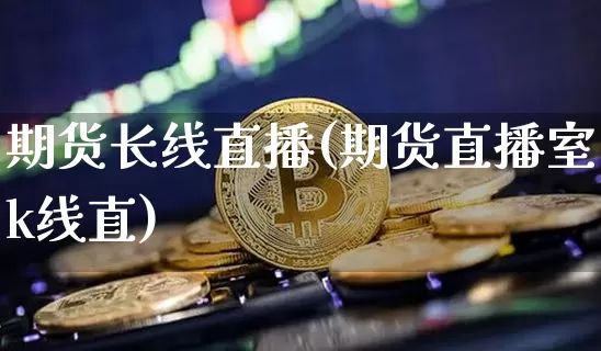期货长线直播(期货直播室k线直)_https://www.qldgs.com_黄金期货_第1张