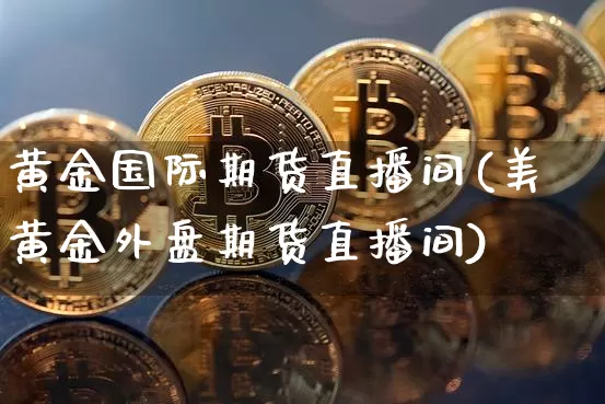 黄金国际期货直播间(美黄金外盘期货直播间)_https://www.qldgs.com_国际期货_第1张