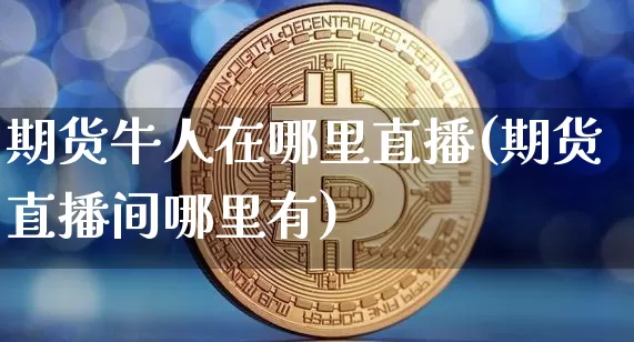 期货牛人在哪里直播(期货直播间哪里有)_https://www.qldgs.com_恒指期货_第1张