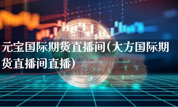 元宝国际期货直播间(大方国际期货直播间直播)_https://www.qldgs.com_恒指期货_第1张