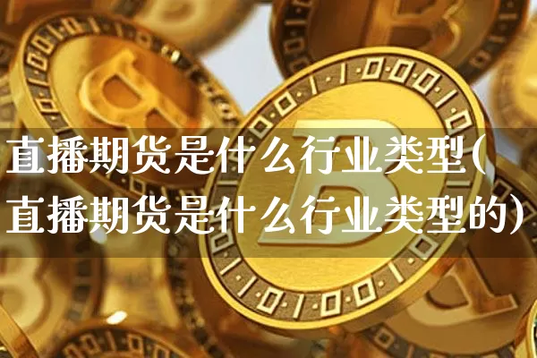 直播期货是什么行业类型(直播期货是什么行业类型的)_https://www.qldgs.com_期货_第1张