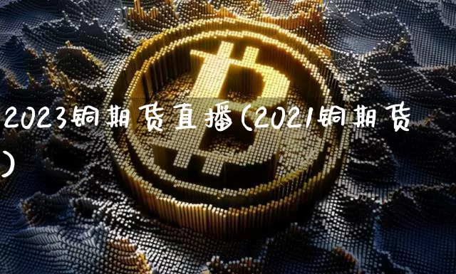 2023铜期货直播(2021铜期货)_https://www.qldgs.com_黄金期货_第1张