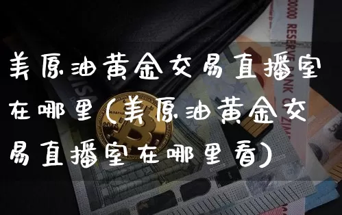美原油黄金交易直播室在哪里(美原油黄金交易直播室在哪里看)_https://www.qldgs.com_内盘期货_第1张