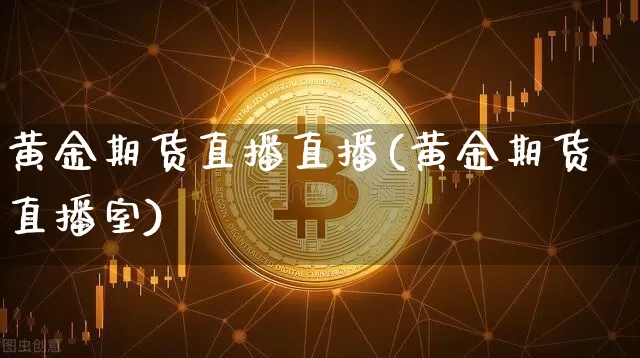黄金期货直播直播(黄金期货直播室)_https://www.qldgs.com_期货_第1张