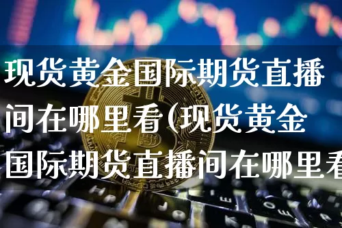 现货黄金国际期货直播间在哪里看(现货黄金国际期货直播间在哪里看的)_https://www.qldgs.com_恒指期货_第1张