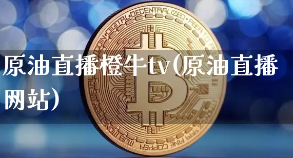 原油直播橙牛tv(原油直播网站)_https://www.qldgs.com_内盘期货_第1张