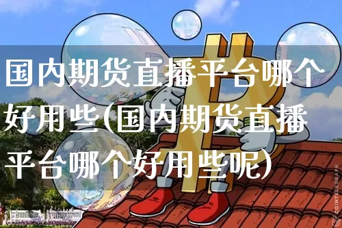 国内期货直播平台哪个好用些(国内期货直播平台哪个好用些呢)_https://www.qldgs.com_期货_第1张