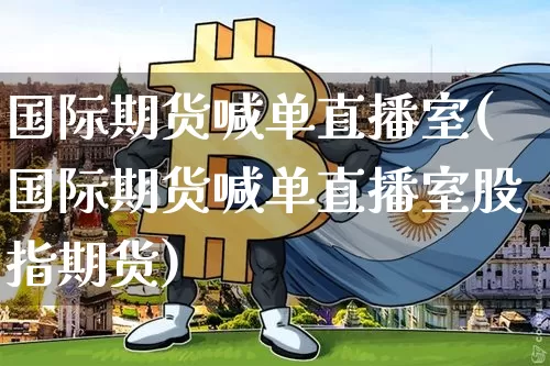 国际期货喊单直播室(国际期货喊单直播室股指期货)_https://www.qldgs.com_内盘期货_第1张