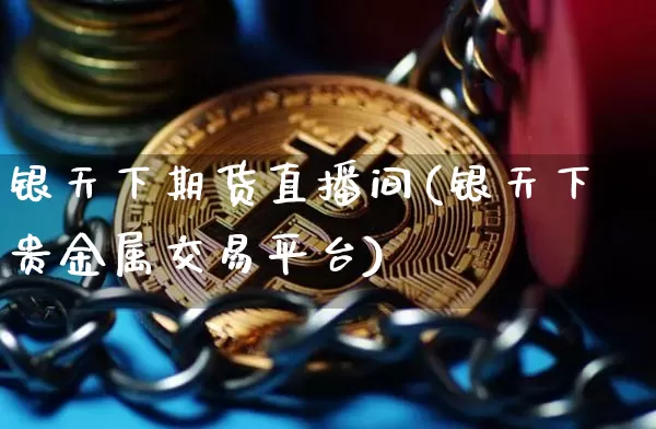 银天下期货直播间(银天下贵金属交易平台)_https://www.qldgs.com_国际期货_第1张