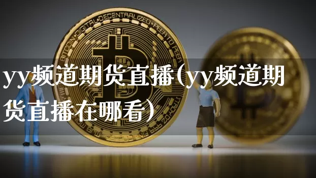 yy频道期货直播(yy频道期货直播在哪看)_https://www.qldgs.com_原油期货_第1张