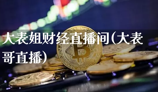 大表姐财经直播间(大表哥直播)_https://www.qldgs.com_原油期货_第1张