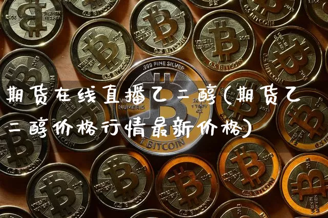 期货在线直播乙二醇(期货乙二醇价格行情最新价格)_https://www.qldgs.com_黄金期货_第1张
