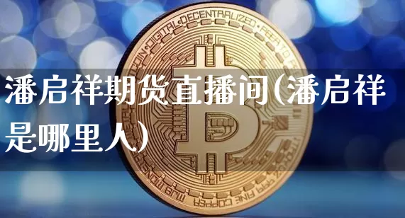 潘启祥期货直播间(潘启祥是哪里人)_https://www.qldgs.com_期货_第1张