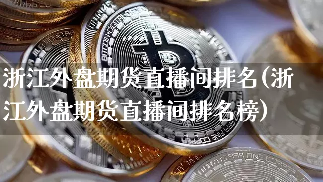 浙江外盘期货直播间排名(浙江外盘期货直播间排名榜)_https://www.qldgs.com_黄金期货_第1张
