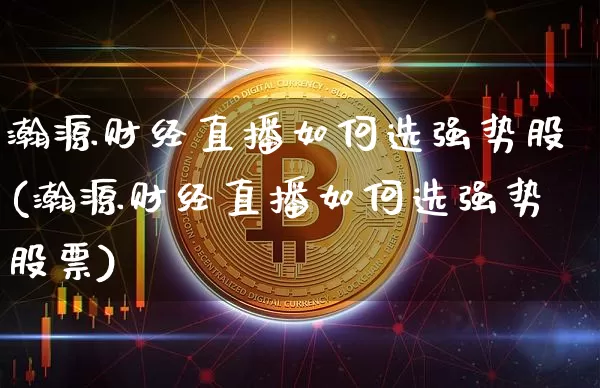 瀚源财经直播如何选强势股(瀚源财经直播如何选强势股票)_https://www.qldgs.com_恒指期货_第1张