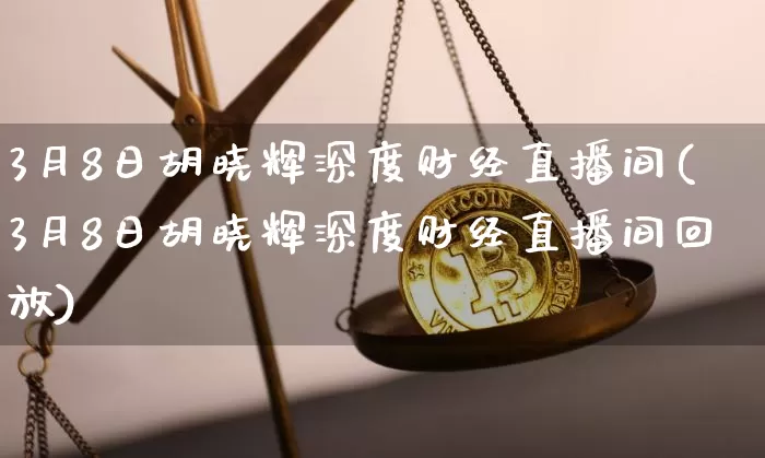 3月8日胡晓辉深度财经直播间(3月8日胡晓辉深度财经直播间回放)_https://www.qldgs.com_期货_第1张