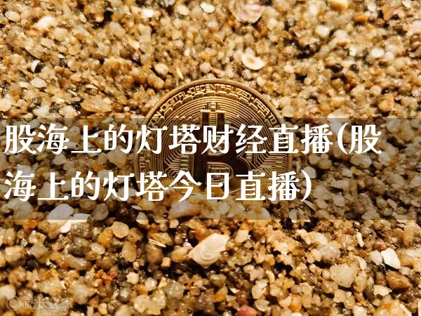 股海上的灯塔财经直播(股海上的灯塔今日直播)_https://www.qldgs.com_期货_第1张