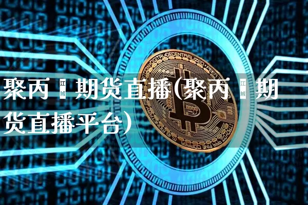 聚丙烯期货直播(聚丙烯期货直播平台)_https://www.qldgs.com_原油期货_第1张