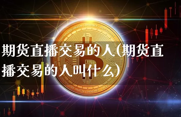 期货直播交易的人(期货直播交易的人叫什么)_https://www.qldgs.com_恒指期货_第1张