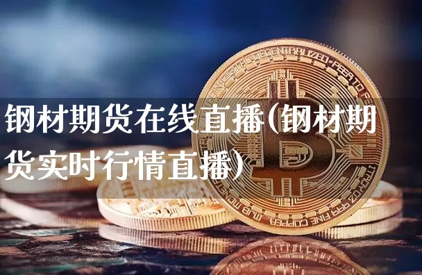 钢材期货在线直播(钢材期货实时行情直播)_https://www.qldgs.com_国际期货_第1张