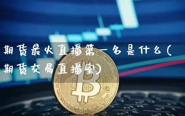 期货最火直播第一名是什么(期货交易直播室)_https://www.qldgs.com_原油期货_第1张
