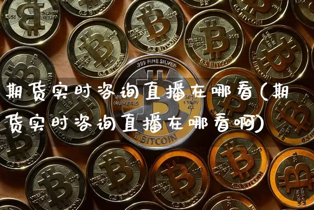 期货实时咨询直播在哪看(期货实时咨询直播在哪看啊)_https://www.qldgs.com_黄金期货_第1张