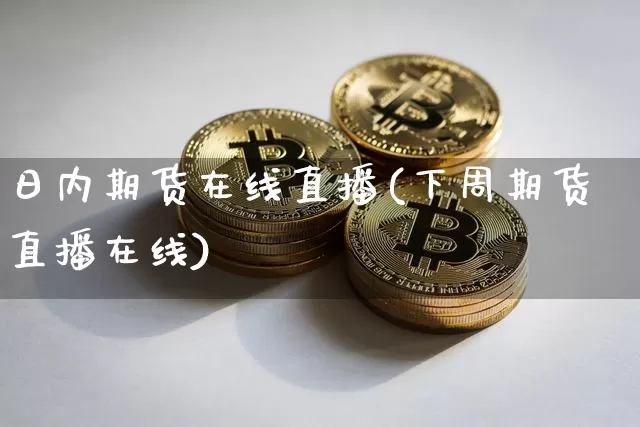 日内期货在线直播(下周期货直播在线)_https://www.qldgs.com_国际期货_第1张