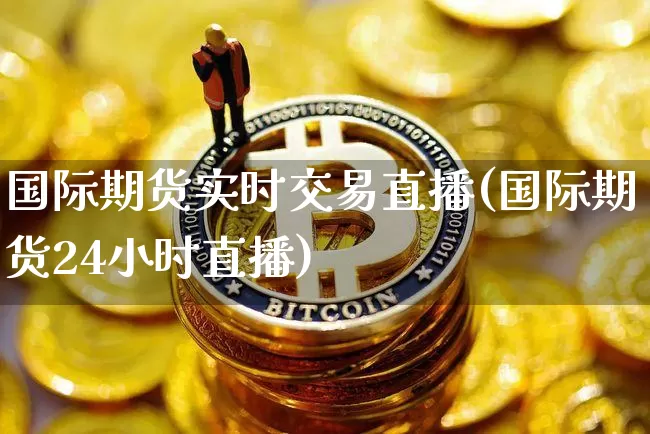国际期货实时交易直播(国际期货24小时直播)_https://www.qldgs.com_内盘期货_第1张